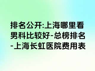 排名公开:上海哪里看男科比较好-总榜排名-上海长虹医院费用表