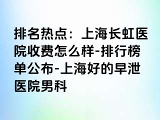 排名热点：上海长虹医院收费怎么样-排行榜单公布-上海好的早泄医院男科