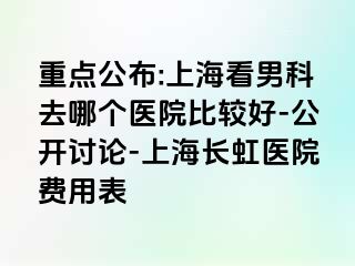 重点公布:上海看男科去哪个医院比较好-公开讨论-上海长虹医院费用表