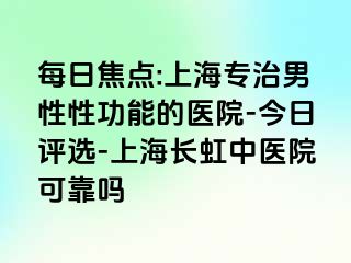 每日焦点:上海专治男性性功能的医院-今日评选-上海长虹中医院可靠吗