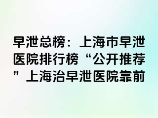 早泄总榜：上海市早泄医院排行榜“公开推荐”上海治早泄医院靠前