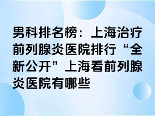 男科排名榜：上海治疗前列腺炎医院排行“全新公开”上海看前列腺炎医院有哪些