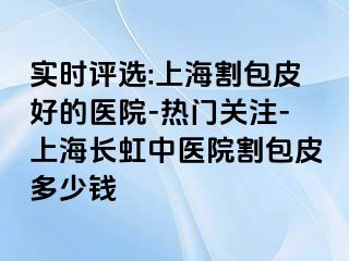 实时评选:上海割包皮好的医院-热门关注-上海长虹中医院割包皮多少钱