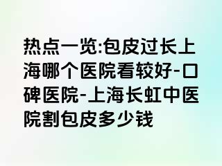 热点一览:包皮过长上海哪个医院看较好-口碑医院-上海长虹中医院割包皮多少钱