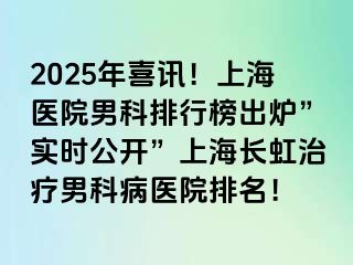 2025年喜讯！上海医院男科排行榜出炉”实时公开”上海长虹治疗男科病医院排名！
