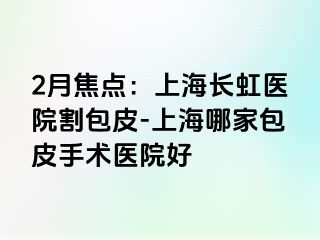 2月焦点：上海长虹医院割包皮-上海哪家包皮手术医院好
