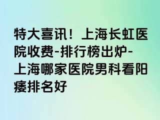 特大喜讯！上海长虹医院收费-排行榜出炉-上海哪家医院男科看阳痿排名好