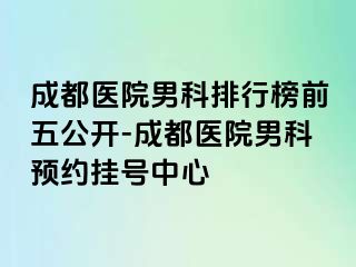 成都医院男科排行榜前五公开-成都医院男科预约挂号中心