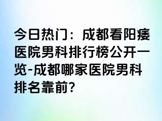 今日热门：成都看阳痿医院男科排行榜公开一览-成都哪家医院男科排名靠前?