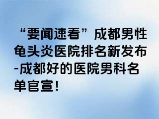 “要闻速看”成都男性龟头炎医院排名新发布-成都好的医院男科名单官宣！