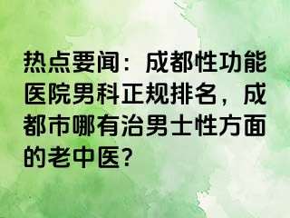 热点要闻：成都性功能医院男科正规排名，成都市哪有治男士性方面的老中医？