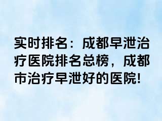 实时排名：成都早泄治疗医院排名总榜，成都市治疗早泄好的医院!