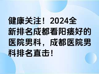 健康关注！2024全新排名成都看阳痿好的医院男科，成都医院男科排名直击！
