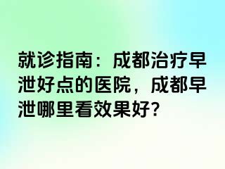 就诊指南：成都治疗早泄好点的医院，成都早泄哪里看效果好?