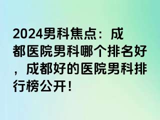2024男科焦点：成都医院男科哪个排名好，成都好的医院男科排行榜公开！