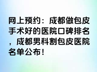 网上预约：成都做包皮手术好的医院口碑排名，成都男科割包皮医院名单公布！
