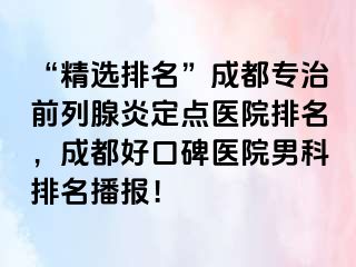 “精选排名”成都专治前列腺炎定点医院排名，成都好口碑医院男科排名播报！