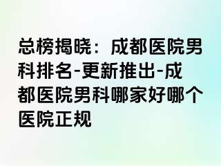 总榜揭晓：成都医院男科排名-更新推出-成都医院男科哪家好哪个医院正规