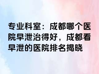 专业科室：成都哪个医院早泄治得好，成都看早泄的医院排名揭晓
