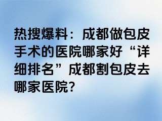 热搜爆料：成都做包皮手术的医院哪家好“详细排名”成都割包皮去哪家医院?