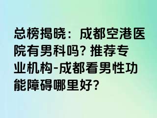总榜揭晓：成都空港医院有男科吗? 推荐专业机构-成都看男性功能障碍哪里好?