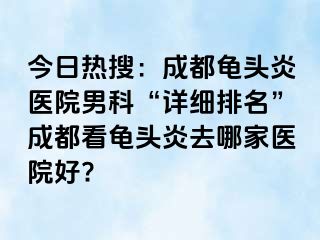 今日热搜：成都龟头炎医院男科“详细排名”成都看龟头炎去哪家医院好?
