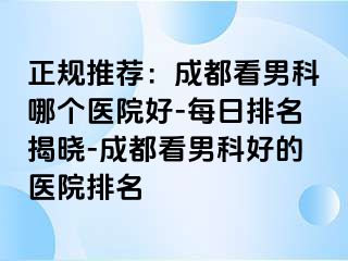 正规推荐：成都看男科哪个医院好-每日排名揭晓-成都看男科好的医院排名