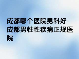 成都哪个医院男科好-成都男性性疾病正规医院