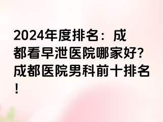 2024年度排名：成都看早泄医院哪家好?成都医院男科前十排名！