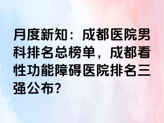 月度新知：成都医院男科排名总榜单，成都看性功能障碍医院排名三强公布?
