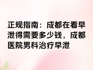 正规指南：成都在看早泄得需要多少钱，成都医院男科治疗早泄