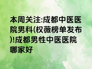 本周关注:成都中医医院男科(权薇榜单发布)!成都男性中医医院哪家好