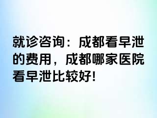 就诊咨询：成都看早泄的费用，成都哪家医院看早泄比较好!
