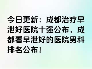 今日更新：成都治疗早泄好医院十强公布，成都看早泄好的医院男科排名公布！