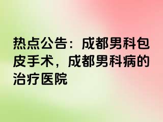 热点公告：成都男科包皮手术，成都男科病的治疗医院