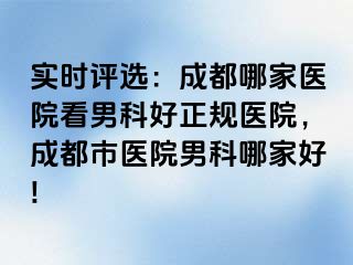 实时评选：成都哪家医院看男科好正规医院，成都市医院男科哪家好!