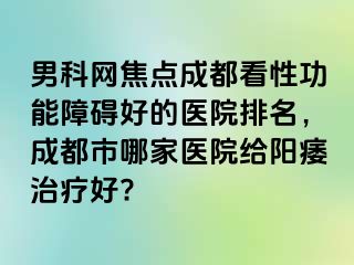 男科网焦点成都看性功能障碍好的医院排名，成都市哪家医院给阳痿治疗好?
