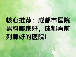 核心推荐：成都市医院男科哪家好，成都看前列腺好的医院!