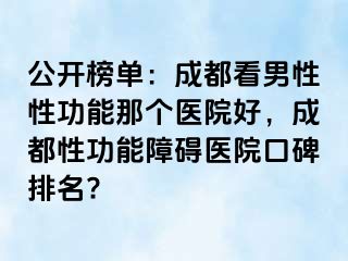 公开榜单：成都看男性性功能那个医院好，成都性功能障碍医院口碑排名?