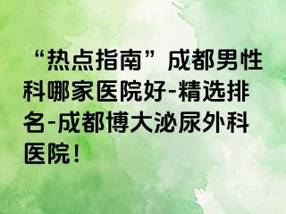 “热点指南”成都男性科哪家医院好-精选排名-成都博大泌尿外科医院！