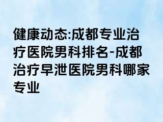 健康动态:成都专业治疗医院男科排名-成都治疗早泄医院男科哪家专业