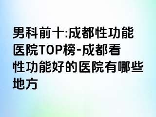 男科前十:成都性功能医院TOP榜-成都看性功能好的医院有哪些地方