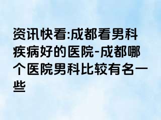 资讯快看:成都看男科疾病好的医院-成都哪个医院男科比较有名一些
