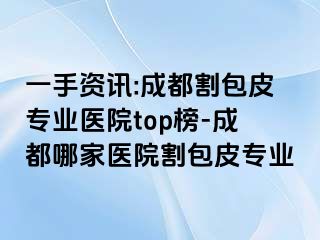一手资讯:成都割包皮专业医院top榜-成都哪家医院割包皮专业