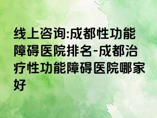 线上咨询:成都性功能障碍医院排名-成都治疗性功能障碍医院哪家好