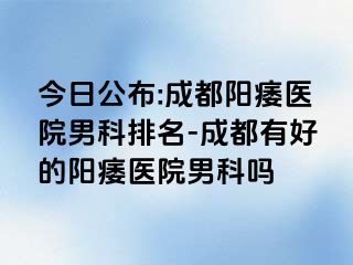 今日公布:成都阳痿医院男科排名-成都有好的阳痿医院男科吗