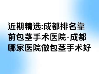 近期精选:成都排名靠前包茎手术医院-成都哪家医院做包茎手术好