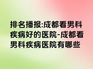 排名播报:成都看男科疾病好的医院-成都看男科疾病医院有哪些