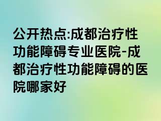 公开热点:成都治疗性功能障碍专业医院-成都治疗性功能障碍的医院哪家好