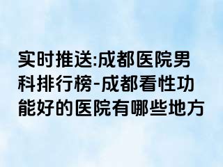 实时推送:成都医院男科排行榜-成都看性功能好的医院有哪些地方